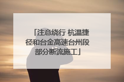 注意绕行 杭温捷径和台金高速台州段部分断流施工